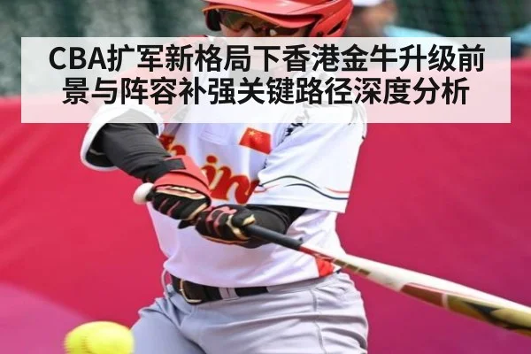CBA扩军新格局下香港金牛升级前景与阵容补强关键路径深度分析
