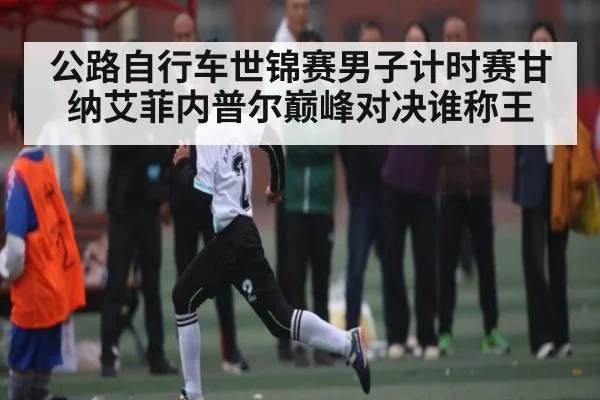公路自行车世锦赛男子计时赛甘纳艾菲内普尔巅峰对决谁称王