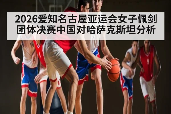 2026爱知名古屋亚运会女子佩剑团体决赛中国对哈萨克斯坦分析
