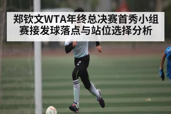 郑钦文WTA年终总决赛首秀小组赛接发球落点与站位选择分析